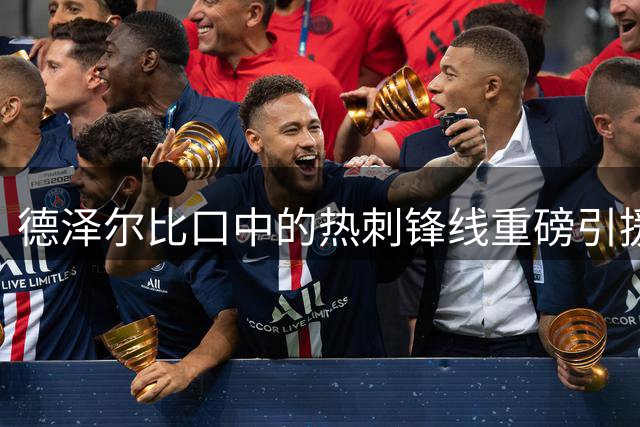 德泽尔比口中的热刺锋线重磅引援会是他吗？