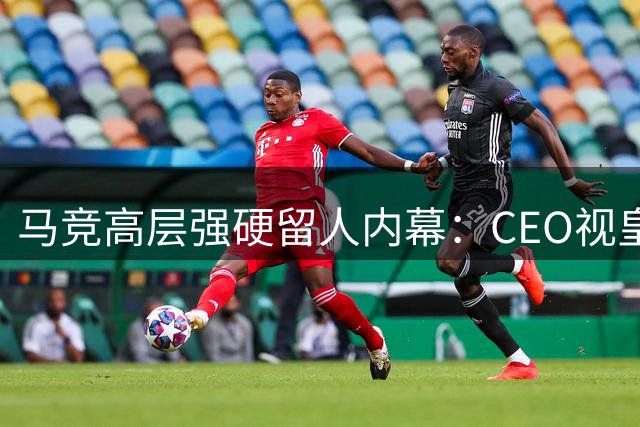 马竞高层强硬留人内幕：CEO视皇萨挖角为尊严之战